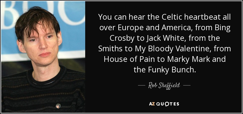 You can hear the Celtic heartbeat all over Europe and America, from Bing Crosby to Jack White, from the Smiths to My Bloody Valentine, from House of Pain to Marky Mark and the Funky Bunch. - Rob Sheffield