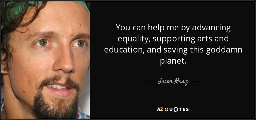 You can help me by advancing equality, supporting arts and education, and saving this goddamn planet. - Jason Mraz