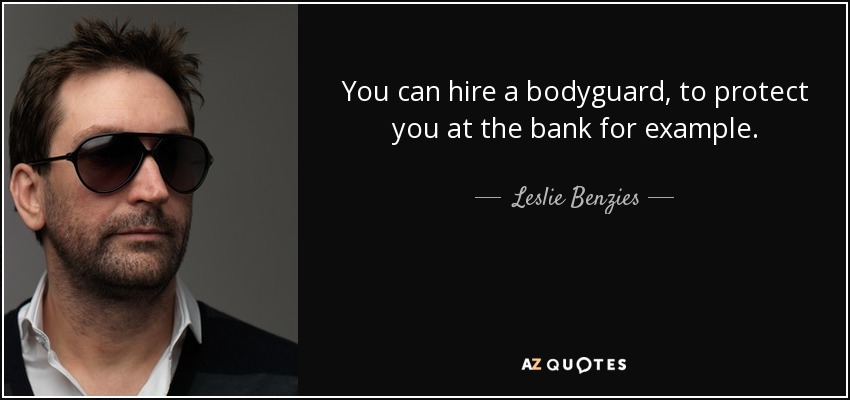 You can hire a bodyguard, to protect you at the bank for example. - Leslie Benzies