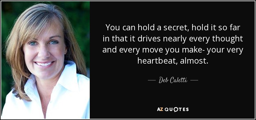 You can hold a secret, hold it so far in that it drives nearly every thought and every move you make- your very heartbeat, almost. - Deb Caletti