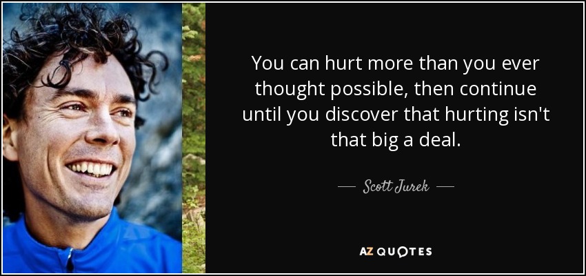 You can hurt more than you ever thought possible, then continue until you discover that hurting isn't that big a deal. - Scott Jurek