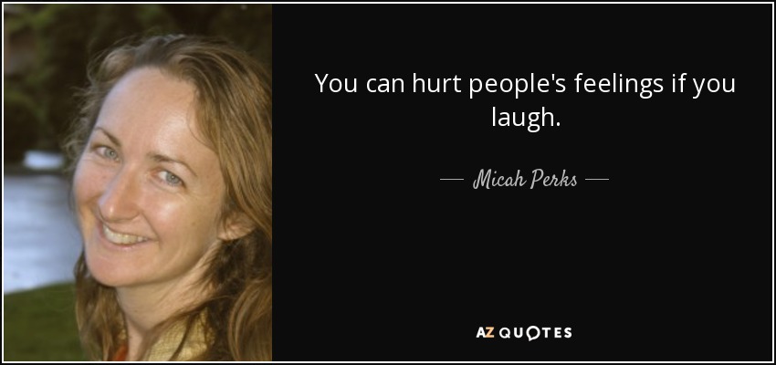You can hurt people's feelings if you laugh. - Micah Perks