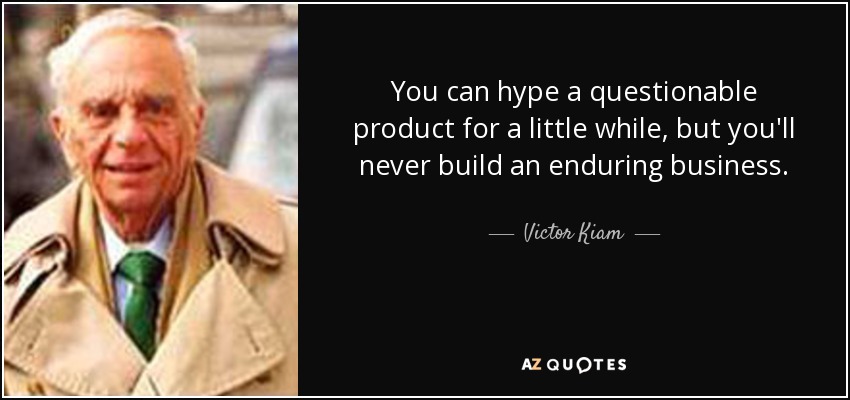 You can hype a questionable product for a little while, but you'll never build an enduring business. - Victor Kiam