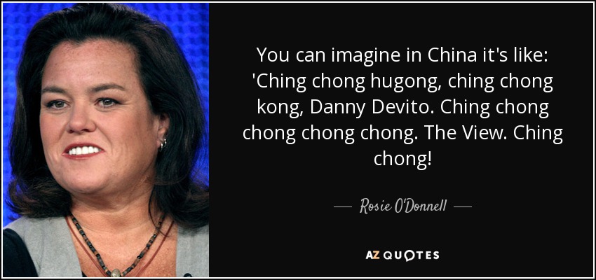You can imagine in China it's like: 'Ching chong hugong, ching chong kong, Danny Devito. Ching chong chong chong chong. The View. Ching chong! - Rosie O'Donnell
