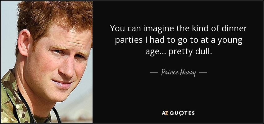 You can imagine the kind of dinner parties I had to go to at a young age... pretty dull. - Prince Harry