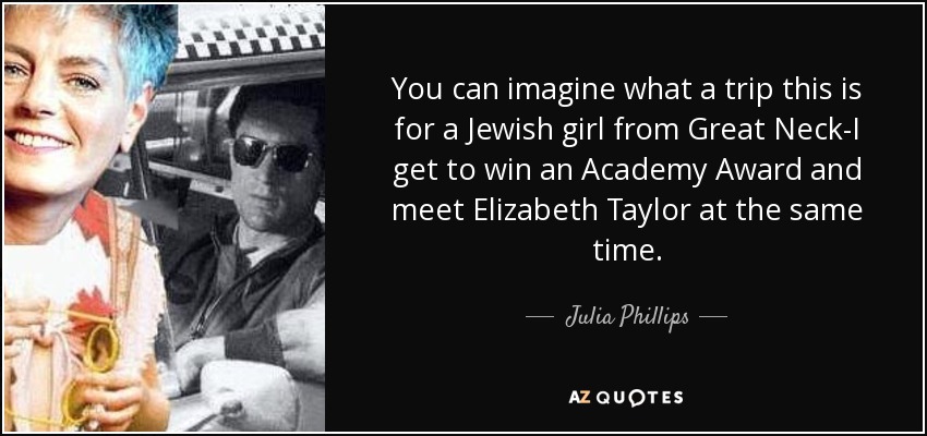You can imagine what a trip this is for a Jewish girl from Great Neck-I get to win an Academy Award and meet Elizabeth Taylor at the same time. - Julia Phillips