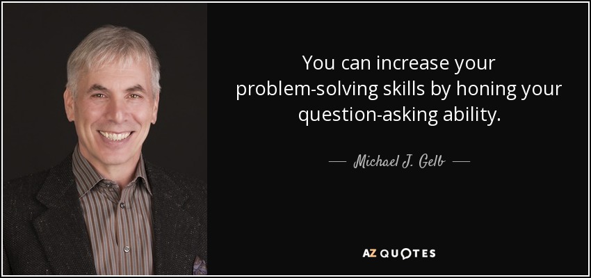 You can increase your problem-solving skills by honing your question-asking ability. - Michael J. Gelb