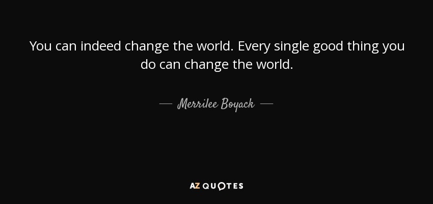 You can indeed change the world. Every single good thing you do can change the world. - Merrilee Boyack