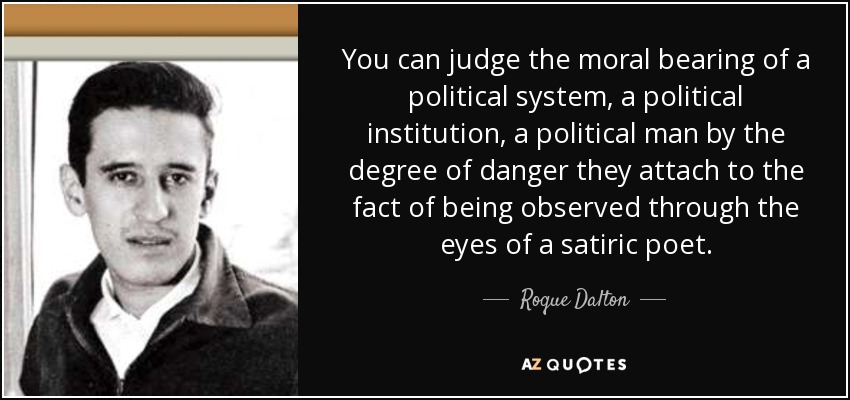 You can judge the moral bearing of a political system, a political institution, a political man by the degree of danger they attach to the fact of being observed through the eyes of a satiric poet. - Roque Dalton