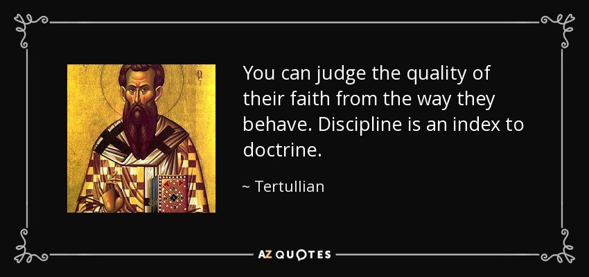 You can judge the quality of their faith from the way they behave. Discipline is an index to doctrine. - Tertullian