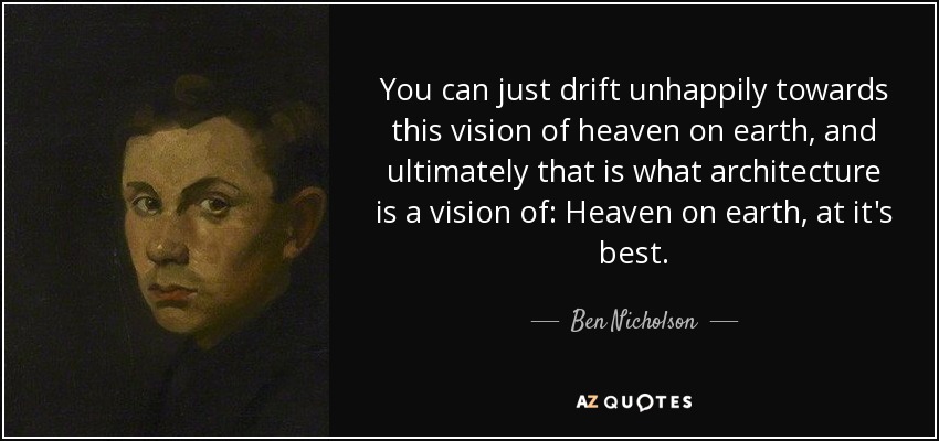 You can just drift unhappily towards this vision of heaven on earth, and ultimately that is what architecture is a vision of: Heaven on earth, at it's best. - Ben Nicholson