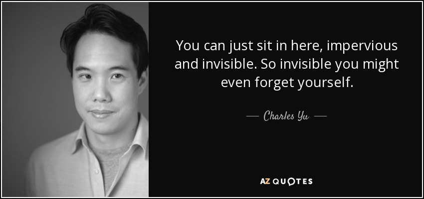 You can just sit in here, impervious and invisible. So invisible you might even forget yourself. - Charles Yu