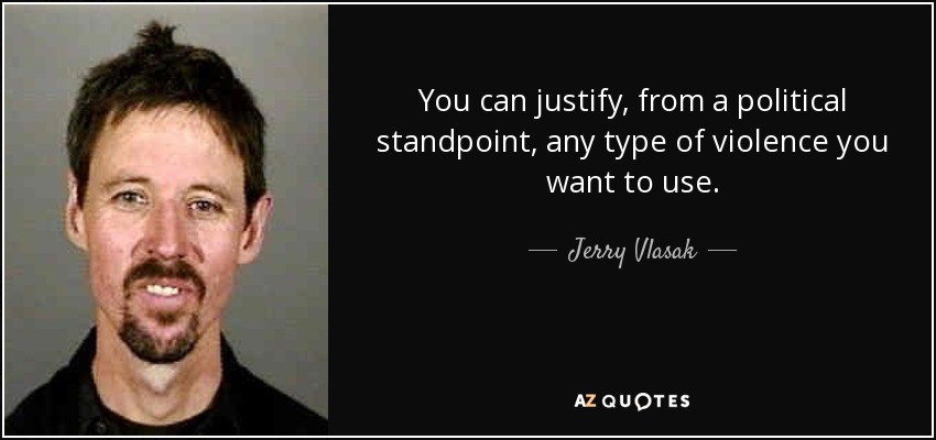 You can justify, from a political standpoint, any type of violence you want to use. - Jerry Vlasak