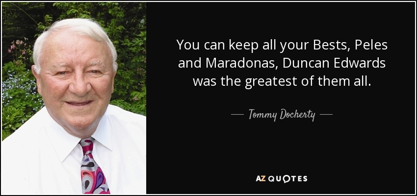 You can keep all your Bests, Peles and Maradonas, Duncan Edwards was the greatest of them all. - Tommy Docherty