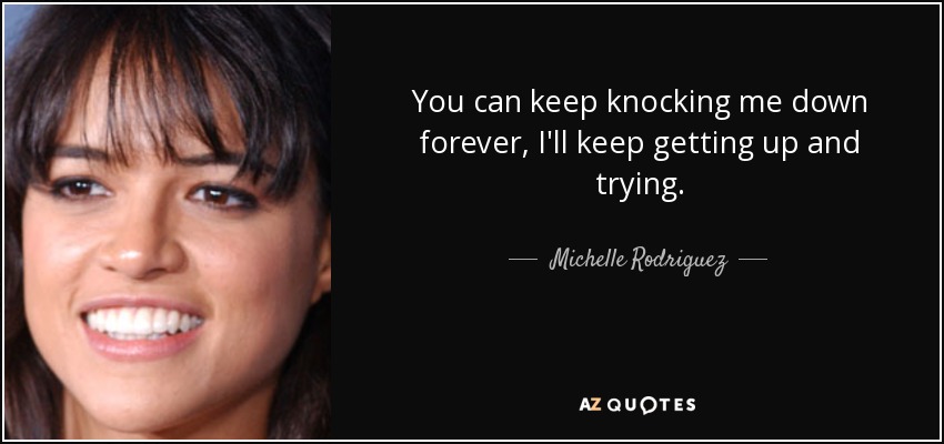 You can keep knocking me down forever, I'll keep getting up and trying. - Michelle Rodriguez