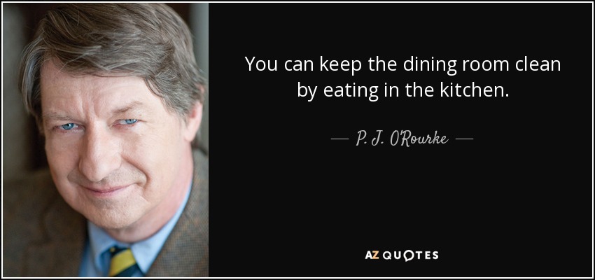 You can keep the dining room clean by eating in the kitchen. - P. J. O'Rourke