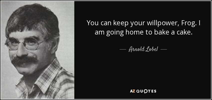 You can keep your willpower, Frog. I am going home to bake a cake. - Arnold Lobel