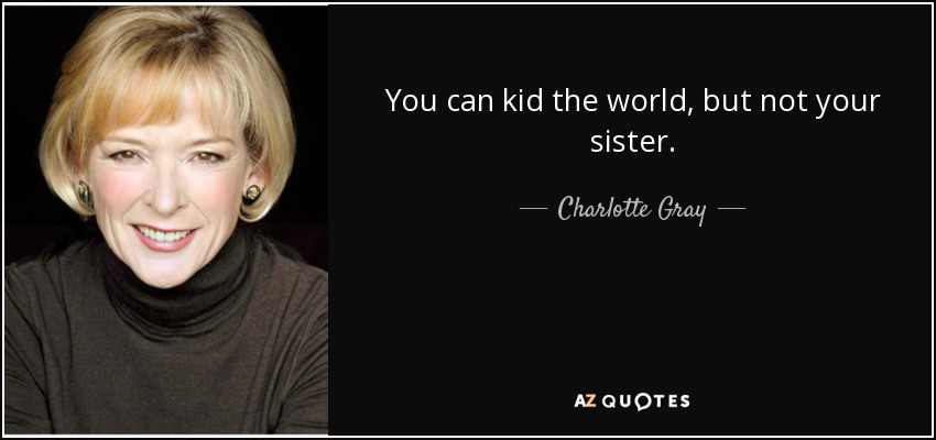 You can kid the world, but not your sister. - Charlotte Gray