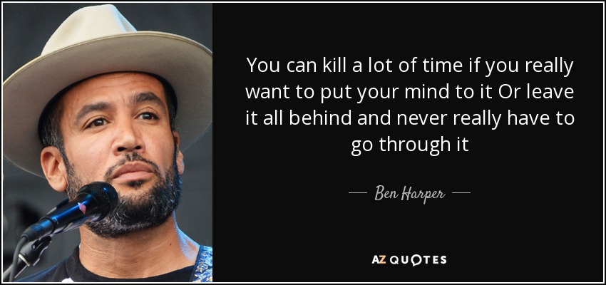 You can kill a lot of time if you really want to put your mind to it Or leave it all behind and never really have to go through it - Ben Harper