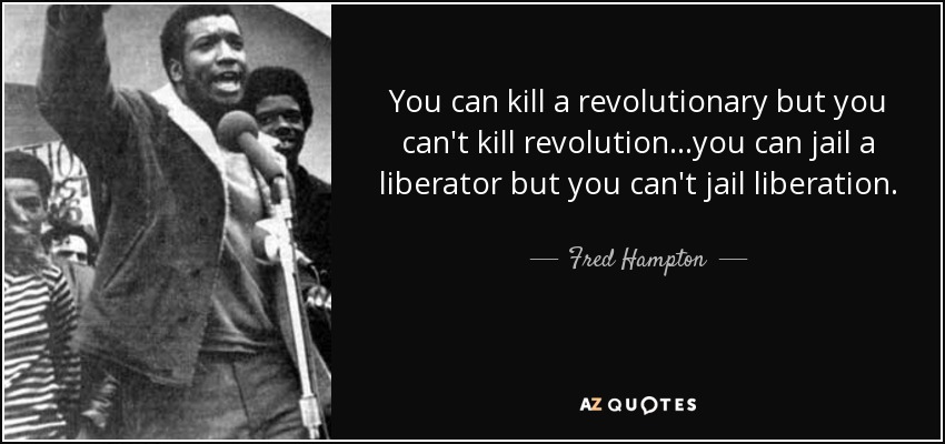 You can kill a revolutionary but you can't kill revolution...you can jail a liberator but you can't jail liberation. - Fred Hampton