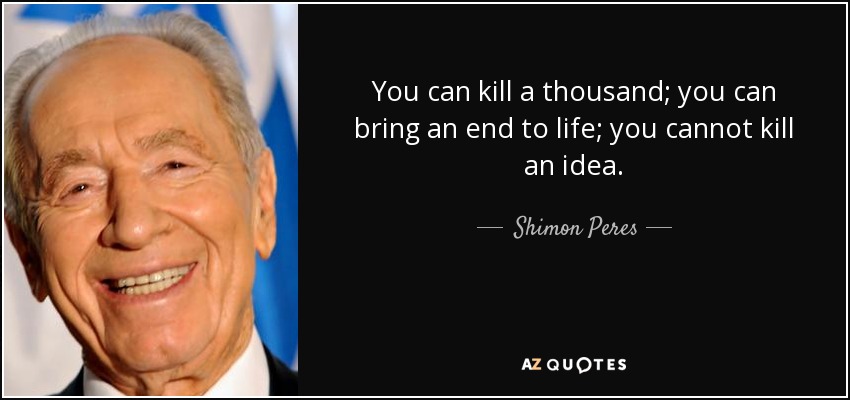 You can kill a thousand; you can bring an end to life; you cannot kill an idea. - Shimon Peres