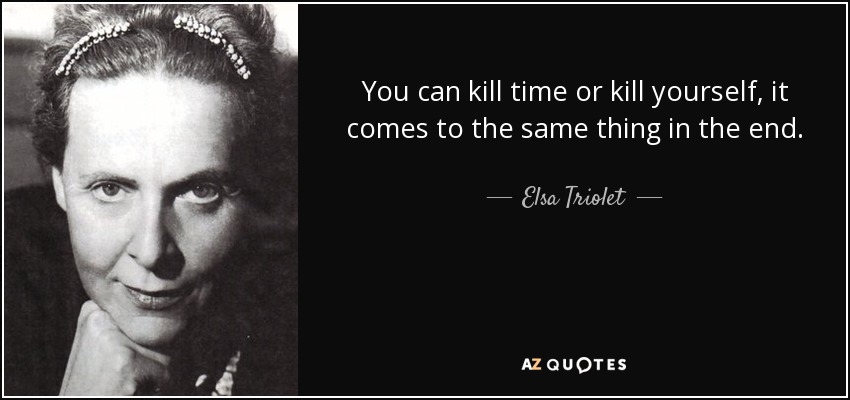 You can kill time or kill yourself, it comes to the same thing in the end. - Elsa Triolet