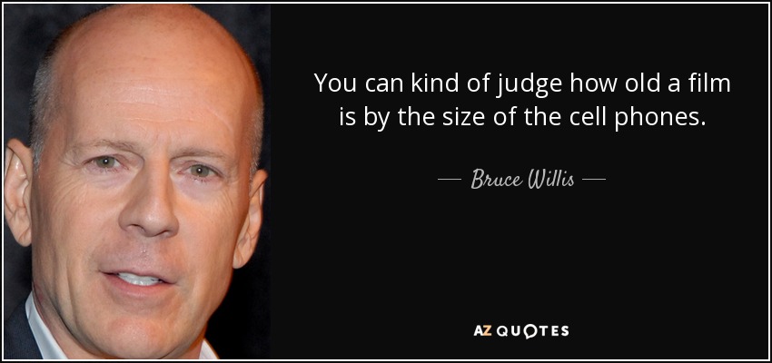 You can kind of judge how old a film is by the size of the cell phones. - Bruce Willis
