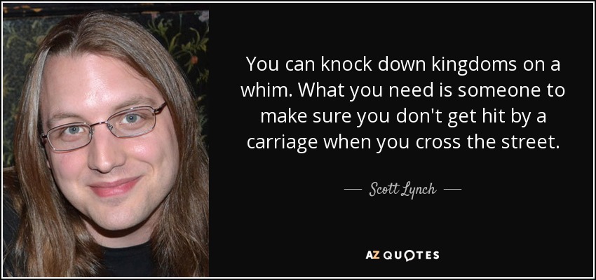 You can knock down kingdoms on a whim. What you need is someone to make sure you don't get hit by a carriage when you cross the street. - Scott Lynch