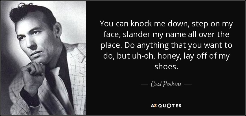 You can knock me down, step on my face, slander my name all over the place. Do anything that you want to do, but uh-oh, honey, lay off of my shoes. - Carl Perkins