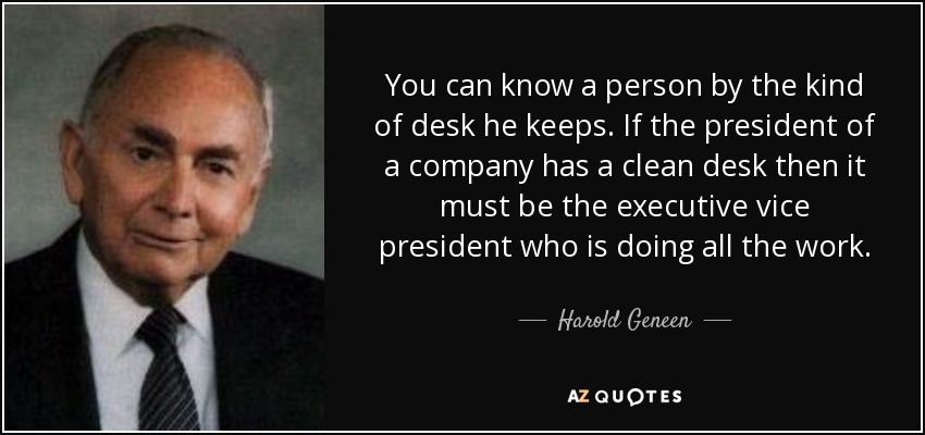 You can know a person by the kind of desk he keeps. If the president of a company has a clean desk then it must be the executive vice president who is doing all the work. - Harold Geneen