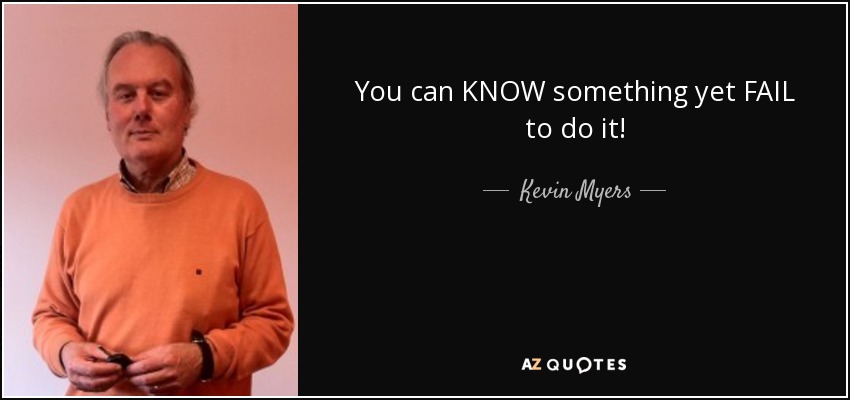 You can KNOW something yet FAIL to do it! - Kevin Myers