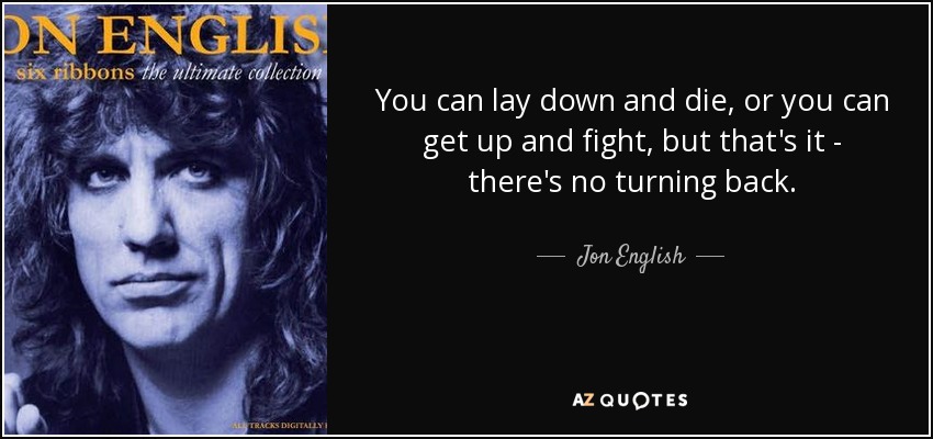You can lay down and die, or you can get up and fight, but that's it - there's no turning back. - Jon English