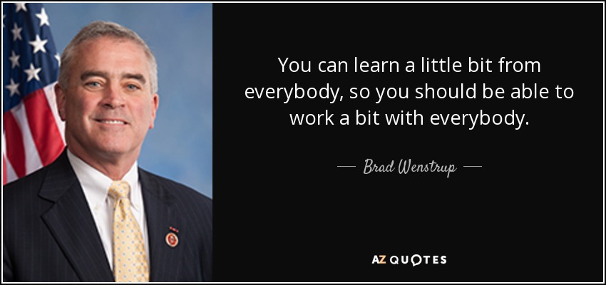 You can learn a little bit from everybody, so you should be able to work a bit with everybody. - Brad Wenstrup