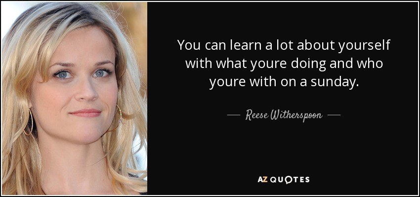 You can learn a lot about yourself with what youre doing and who youre with on a sunday. - Reese Witherspoon