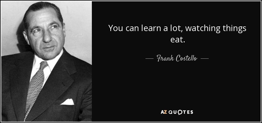 You can learn a lot, watching things eat. - Frank Costello