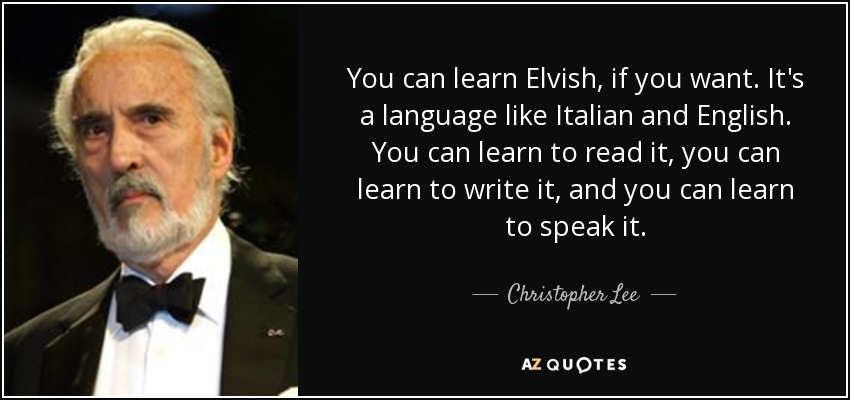 You can learn Elvish, if you want. It's a language like Italian and English. You can learn to read it, you can learn to write it, and you can learn to speak it. - Christopher Lee