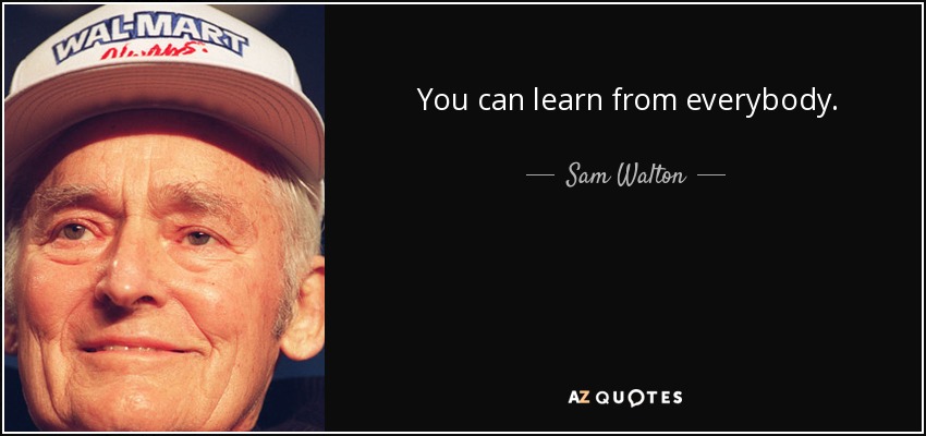 You can learn from everybody. - Sam Walton