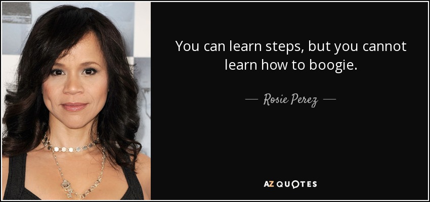 You can learn steps, but you cannot learn how to boogie. - Rosie Perez