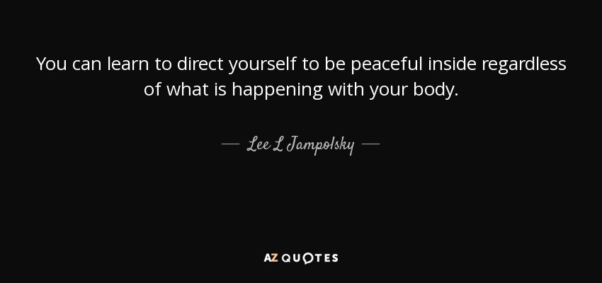 You can learn to direct yourself to be peaceful inside regardless of what is happening with your body. - Lee L Jampolsky