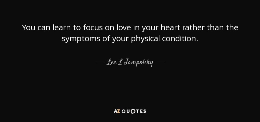 You can learn to focus on love in your heart rather than the symptoms of your physical condition. - Lee L Jampolsky