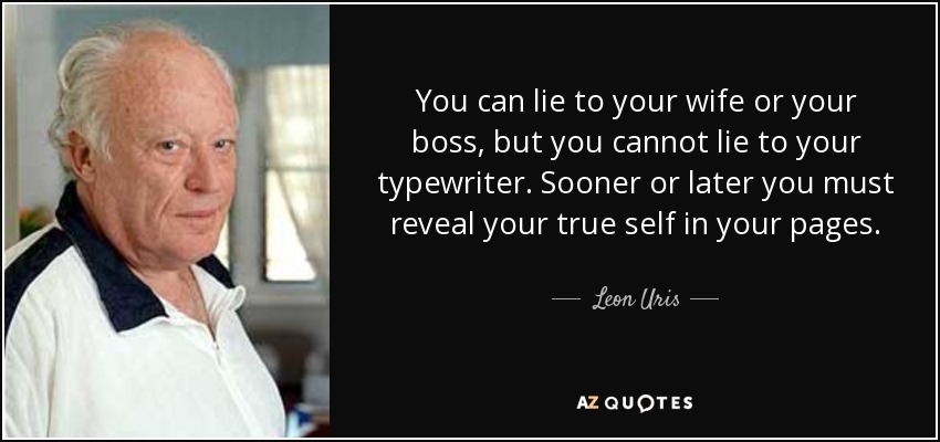 You can lie to your wife or your boss, but you cannot lie to your typewriter. Sooner or later you must reveal your true self in your pages. - Leon Uris