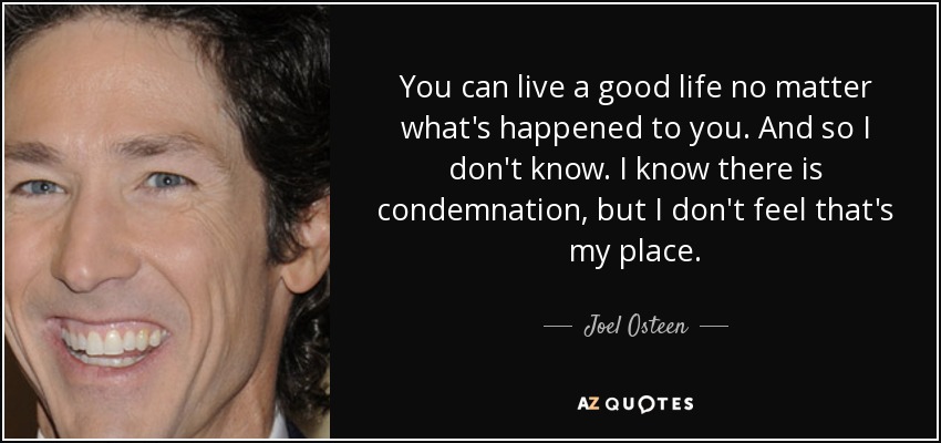 You can live a good life no matter what's happened to you. And so I don't know. I know there is condemnation, but I don't feel that's my place. - Joel Osteen