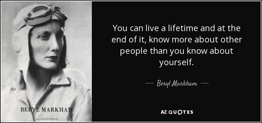 You can live a lifetime and at the end of it, know more about other people than you know about yourself. - Beryl Markham