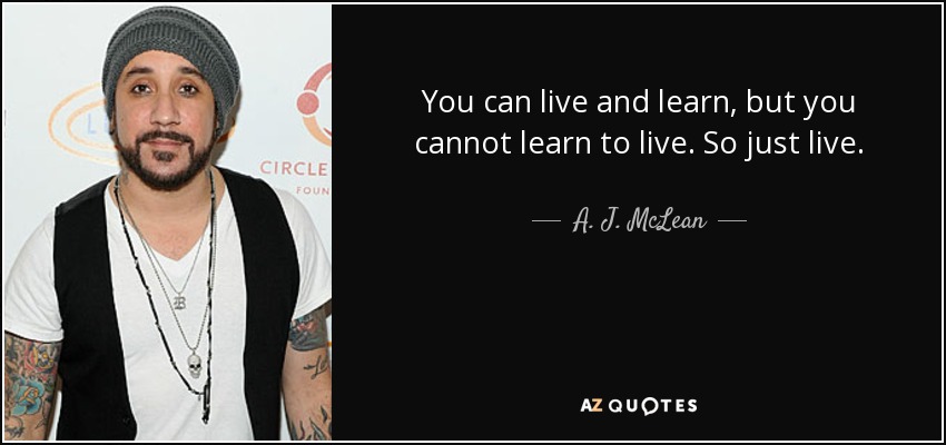 You can live and learn, but you cannot learn to live. So just live. - A. J. McLean