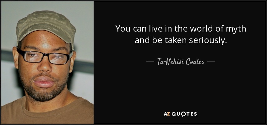 You can live in the world of myth and be taken seriously. - Ta-Nehisi Coates