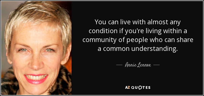 You can live with almost any condition if you're living within a community of people who can share a common understanding. - Annie Lennox