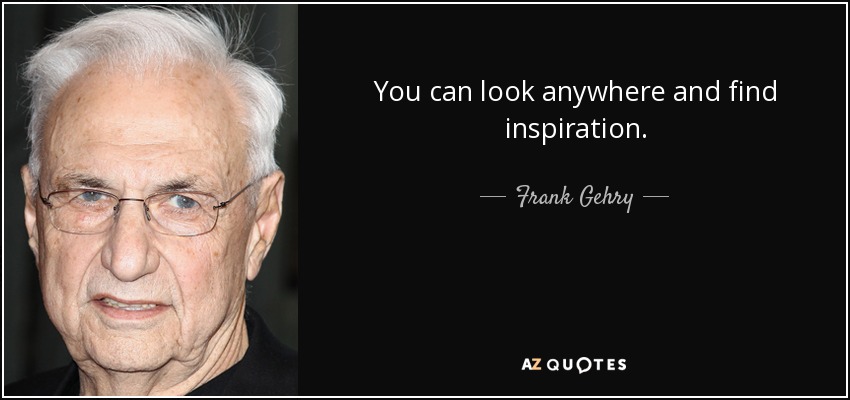 You can look anywhere and find inspiration. - Frank Gehry