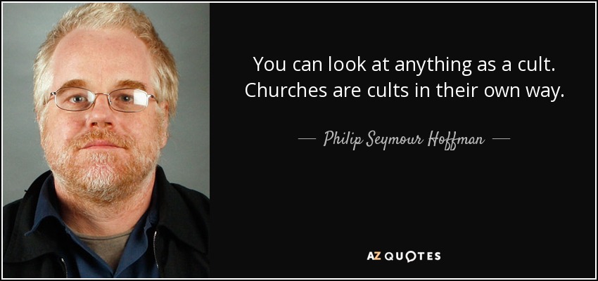 You can look at anything as a cult. Churches are cults in their own way. - Philip Seymour Hoffman