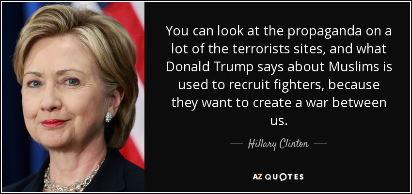 You can look at the propaganda on a lot of the terrorists sites, and what Donald Trump says about Muslims is used to recruit fighters, because they want to create a war between us. - Hillary Clinton