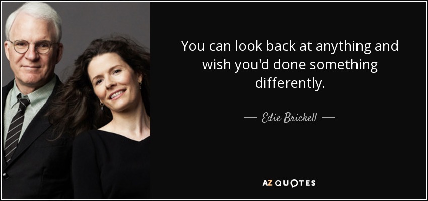 You can look back at anything and wish you'd done something differently. - Edie Brickell